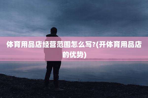 体育用品店经营范围怎么写?(开体育用品店的优势)