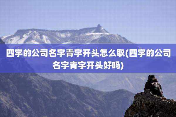 四字的公司名字青字开头怎么取(四字的公司名字青字开头好吗)