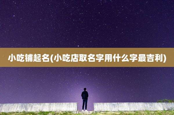 小吃铺起名(小吃店取名字用什么字最吉利)