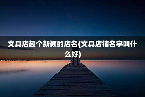 文具店起个新颖的店名(文具店铺名字叫什么好)