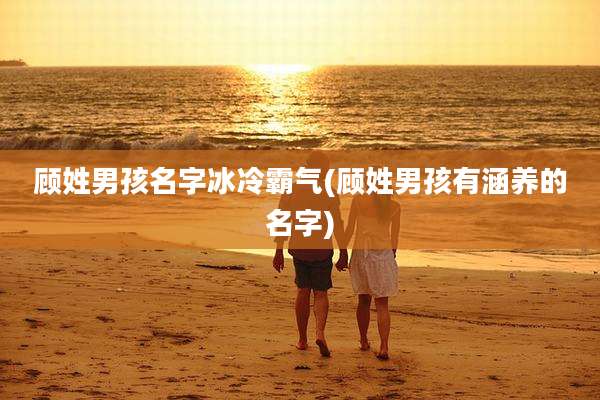 顾姓男孩名字冰冷霸气(顾姓男孩有涵养的名字)