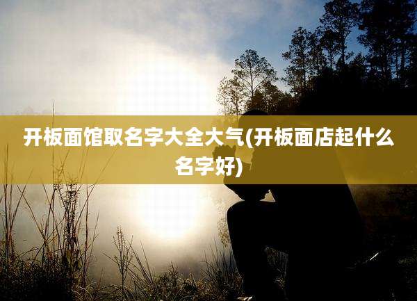 开板面馆取名字大全大气(开板面店起什么名字好)