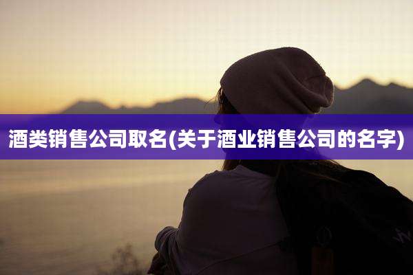酒类销售公司取名(关于酒业销售公司的名字)