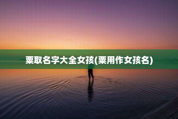 粟取名字大全女孩(粟用作女孩名)