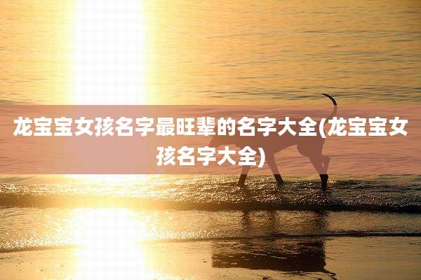 龙宝宝女孩名字最旺辈的名字大全(龙宝宝女孩名字大全)