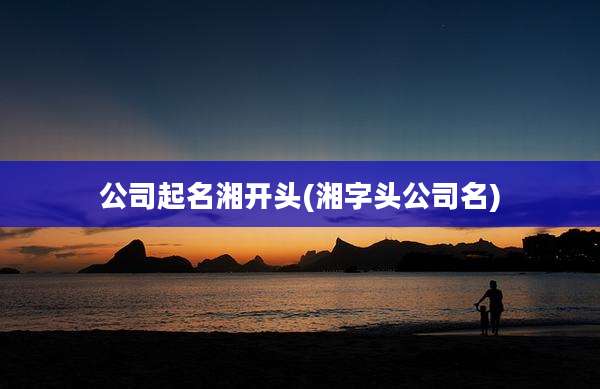 公司起名湘开头(湘字头公司名)