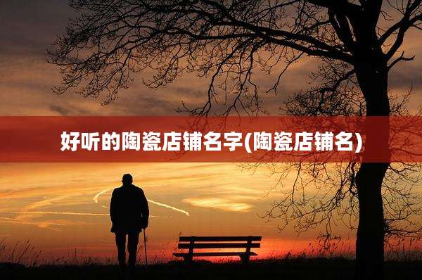 好听的陶瓷店铺名字(陶瓷店铺名)