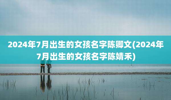 2024年7月出生的女孩名字陈卿文(2024年7月出生的女孩名字陈婧禾)