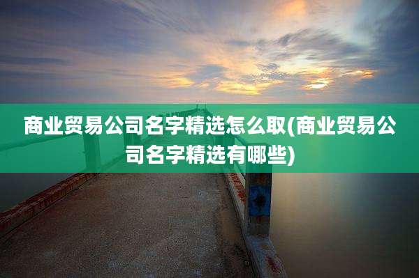 商业贸易公司名字精选怎么取(商业贸易公司名字精选有哪些)