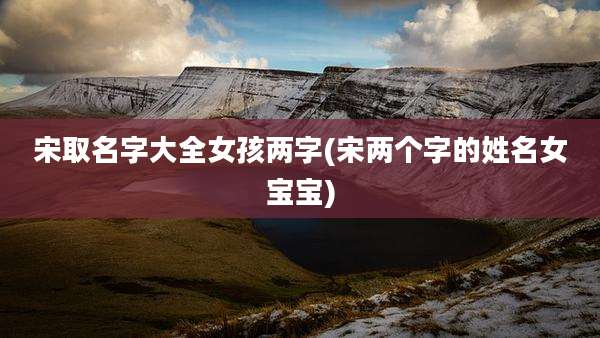 宋取名字大全女孩两字(宋两个字的姓名女宝宝)