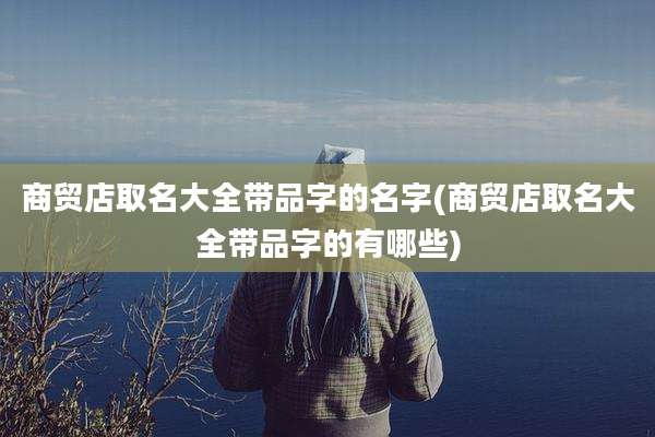 商贸店取名大全带品字的名字(商贸店取名大全带品字的有哪些)