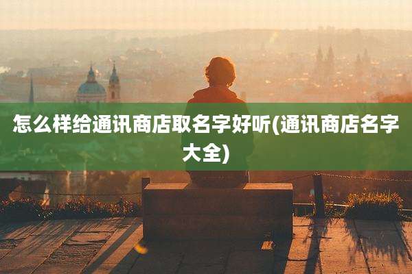 怎么样给通讯商店取名字好听(通讯商店名字大全)