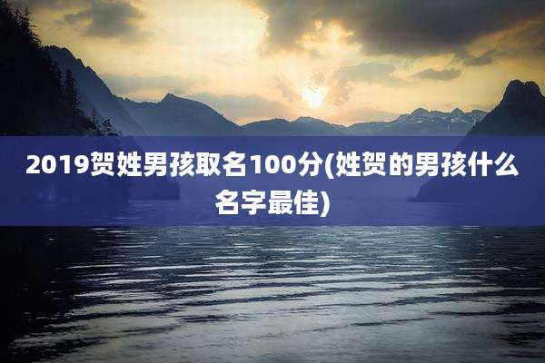 2019贺姓男孩取名100分(姓贺的男孩什么名字最佳)