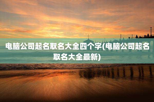 电脑公司起名取名大全四个字(电脑公司起名取名大全最新)