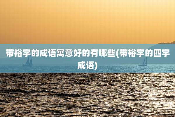 带裕字的成语寓意好的有哪些(带裕字的四字成语)