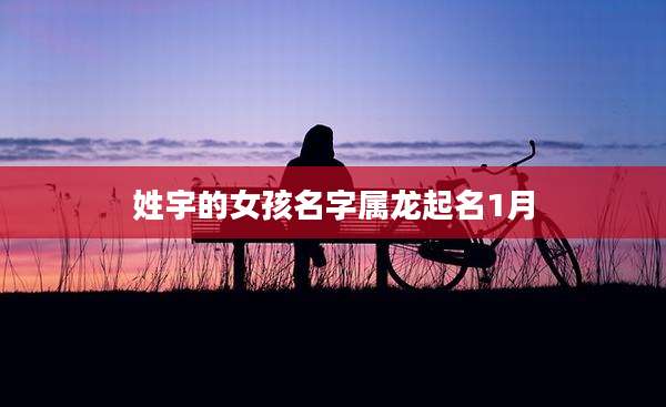 姓宇的女孩名字属龙起名1月