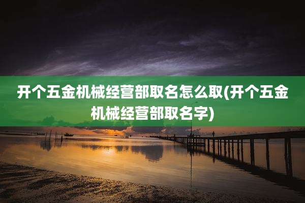 开个五金机械经营部取名怎么取(开个五金机械经营部取名字)