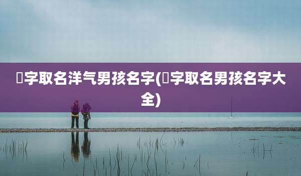 渂字取名洋气男孩名字(莯字取名男孩名字大全)