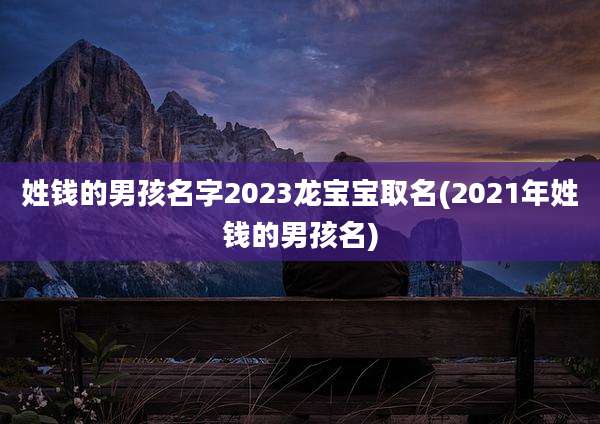 姓钱的男孩名字2023龙宝宝取名(2021年姓钱的男孩名)