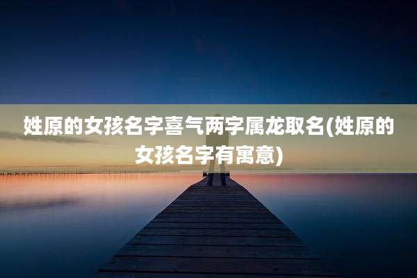 姓原的女孩名字喜气两字属龙取名(姓原的女孩名字有寓意)