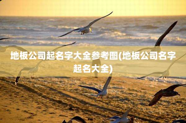 地板公司起名字大全参考图(地板公司名字起名大全)