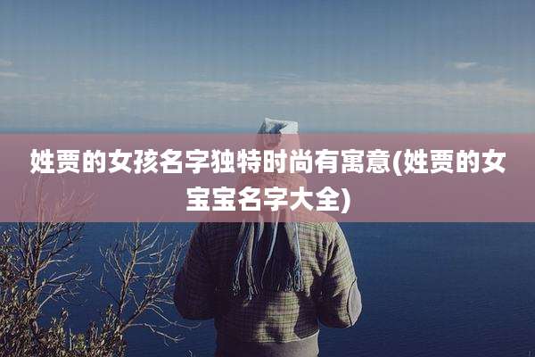 姓贾的女孩名字独特时尚有寓意(姓贾的女宝宝名字大全)