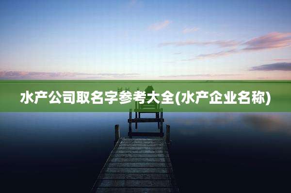 水产公司取名字参考大全(水产企业名称)