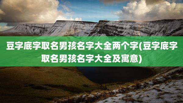 豆字底字取名男孩名字大全两个字(豆字底字取名男孩名字大全及寓意)