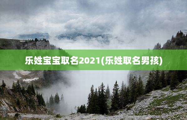 乐姓宝宝取名2021(乐姓取名男孩)