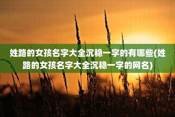 姓路的女孩名字大全沉稳一字的有哪些(姓路的女孩名字大全沉稳一字的网名)