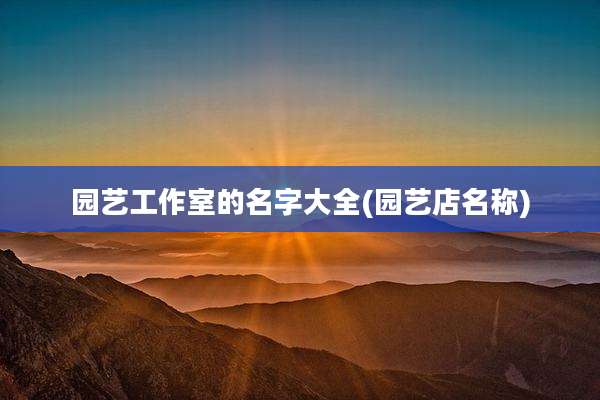 园艺工作室的名字大全(园艺店名称)