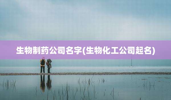 生物制药公司名字(生物化工公司起名)