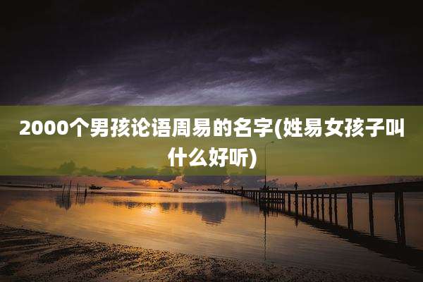 2000个男孩论语周易的名字(姓易女孩子叫什么好听)