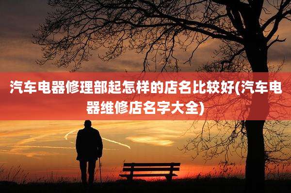 汽车电器修理部起怎样的店名比较好(汽车电器维修店名字大全)