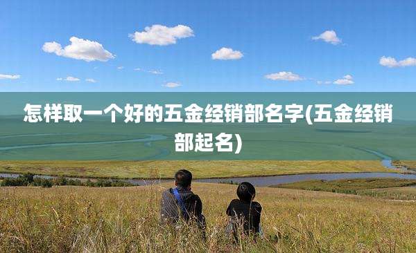 怎样取一个好的五金经销部名字(五金经销部起名)