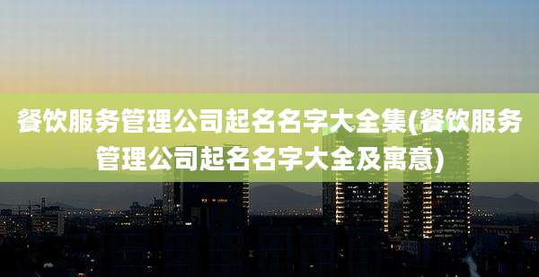 餐饮服务管理公司起名名字大全集(餐饮服务管理公司起名名字大全及寓意)