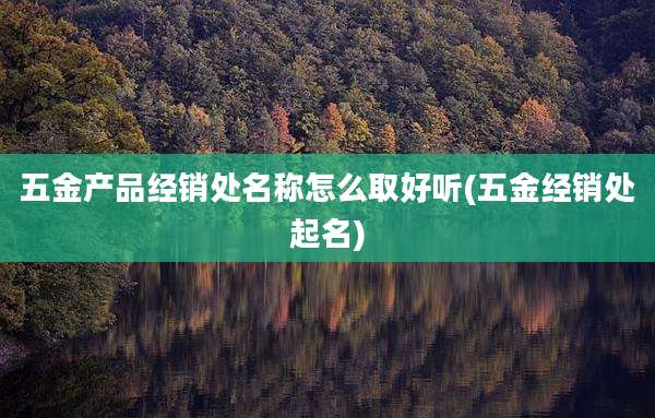 五金产品经销处名称怎么取好听(五金经销处起名)