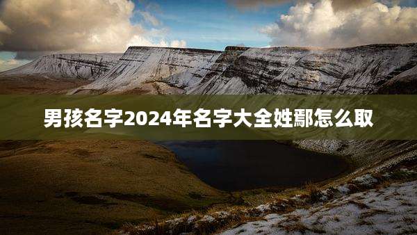 男孩名字2024年名字大全姓鄢怎么取