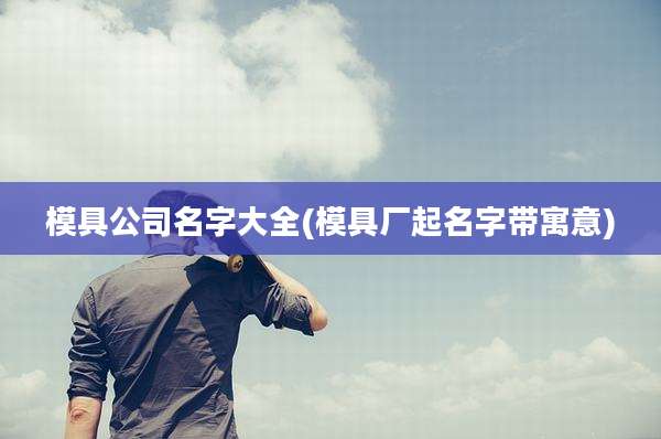 模具公司名字大全(模具厂起名字带寓意)