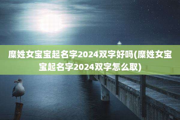 糜姓女宝宝起名字2024双字好吗(糜姓女宝宝起名字2024双字怎么取)