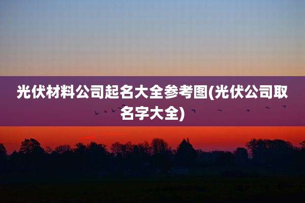 光伏材料公司起名大全参考图(光伏公司取名字大全)