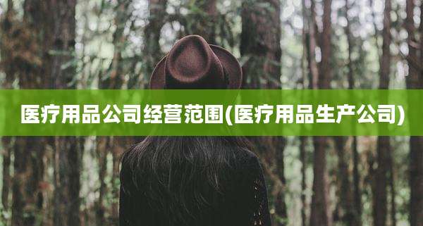 医疗用品公司经营范围(医疗用品生产公司)