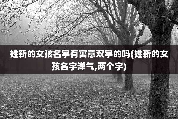 姓靳的女孩名字有寓意双字的吗(姓靳的女孩名字洋气,两个字)