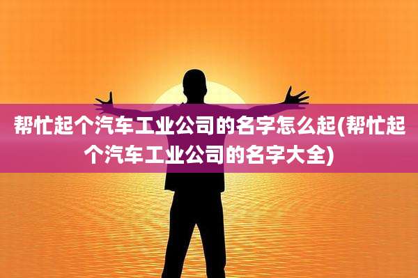 帮忙起个汽车工业公司的名字怎么起(帮忙起个汽车工业公司的名字大全)