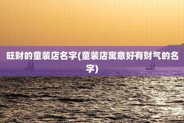 旺财的童装店名字(童装店寓意好有财气的名字)