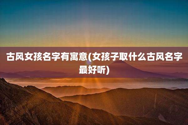 古风女孩名字有寓意(女孩子取什么古风名字最好听)