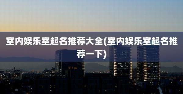 室内娱乐室起名推荐大全(室内娱乐室起名推荐一下)