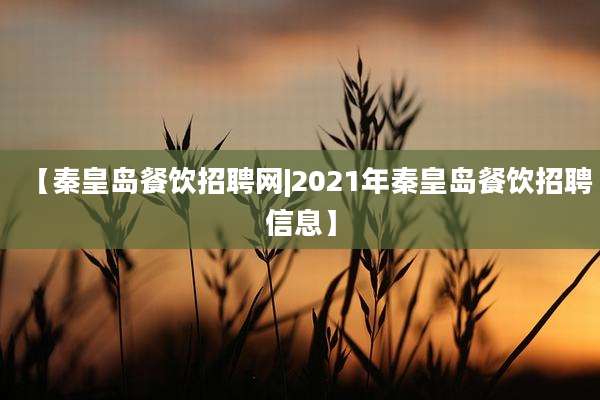【秦皇岛餐饮招聘网|2021年秦皇岛餐饮招聘信息】