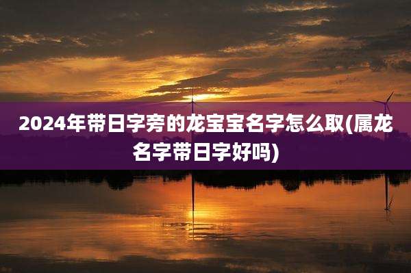 2024年带日字旁的龙宝宝名字怎么取(属龙名字带日字好吗)