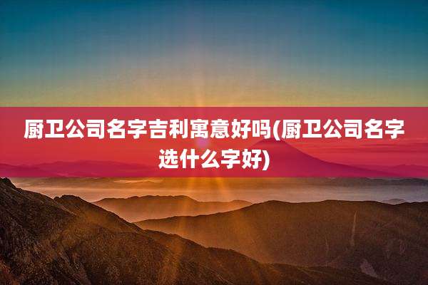 厨卫公司名字吉利寓意好吗(厨卫公司名字选什么字好)